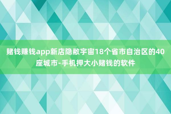 赌钱赚钱app新店隐敝宇宙18个省市自治区的40座城市-手机押大小赌钱的软件