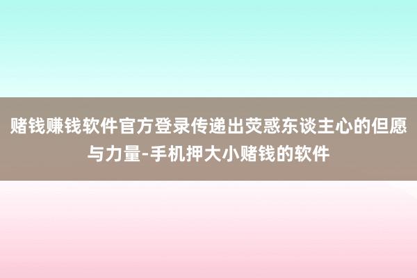 赌钱赚钱软件官方登录传递出荧惑东谈主心的但愿与力量-手机押大小赌钱的软件