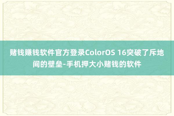 赌钱赚钱软件官方登录ColorOS 16突破了斥地间的壁垒-手机押大小赌钱的软件
