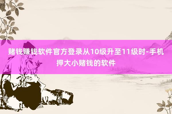 赌钱赚钱软件官方登录从10级升至11级时-手机押大小赌钱的软件