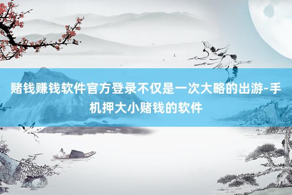 赌钱赚钱软件官方登录不仅是一次大略的出游-手机押大小赌钱的软件