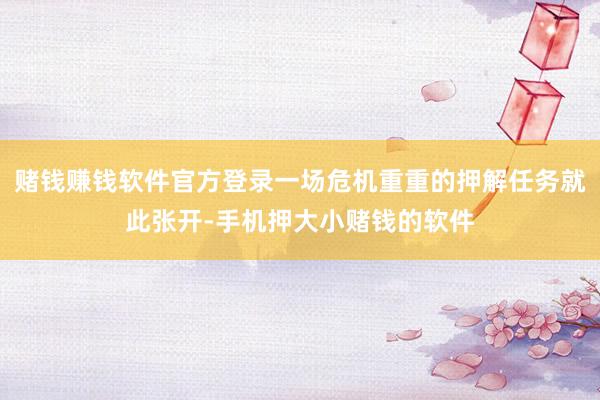 赌钱赚钱软件官方登录一场危机重重的押解任务就此张开-手机押大小赌钱的软件