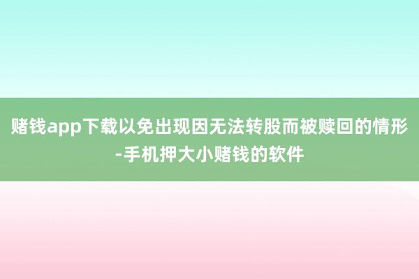 赌钱app下载以免出现因无法转股而被赎回的情形-手机押大小赌钱的软件