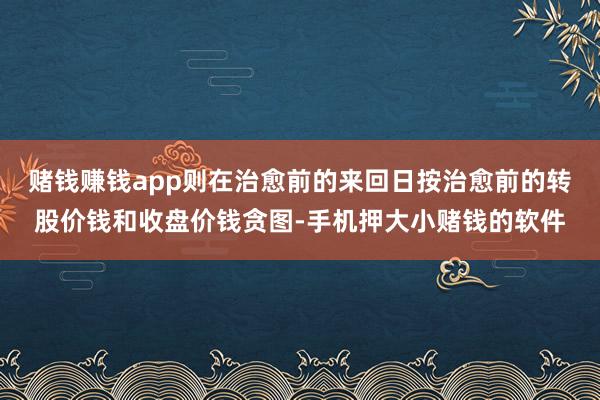 赌钱赚钱app则在治愈前的来回日按治愈前的转股价钱和收盘价钱贪图-手机押大小赌钱的软件