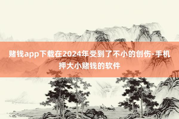 赌钱app下载在2024年受到了不小的创伤-手机押大小赌钱的软件