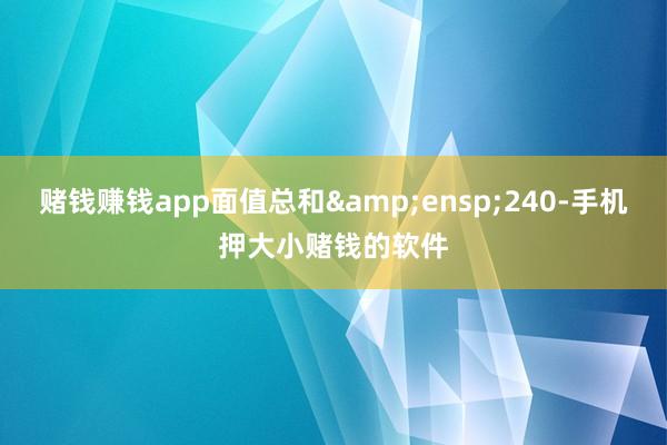 赌钱赚钱app面值总和 240-手机押大小赌钱的软件