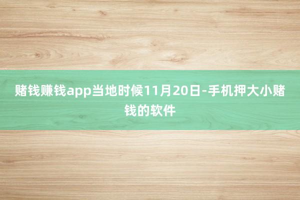 赌钱赚钱app当地时候11月20日-手机押大小赌钱的软件