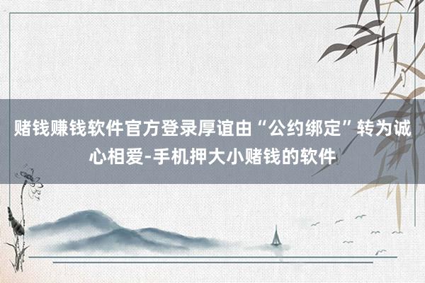 赌钱赚钱软件官方登录厚谊由“公约绑定”转为诚心相爱-手机押大小赌钱的软件
