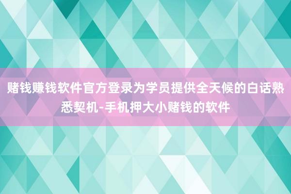 赌钱赚钱软件官方登录为学员提供全天候的白话熟悉契机-手机押大小赌钱的软件