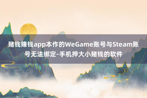 赌钱赚钱app本作的WeGame账号与Steam账号无法绑定-手机押大小赌钱的软件