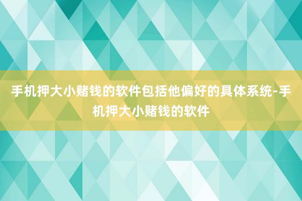 手机押大小赌钱的软件包括他偏好的具体系统-手机押大小赌钱的软件
