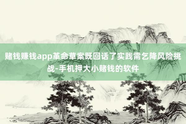 赌钱赚钱app革命草案既回话了实践需乞降风险挑战-手机押大小赌钱的软件