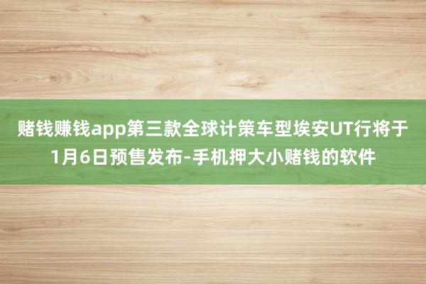 赌钱赚钱app第三款全球计策车型埃安UT行将于1月6日预售发布-手机押大小赌钱的软件