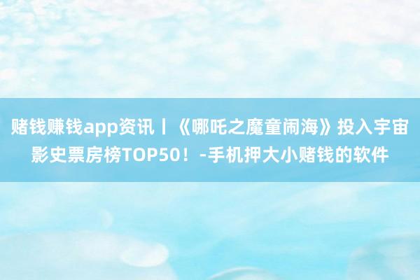 赌钱赚钱app资讯丨《哪吒之魔童闹海》投入宇宙影史票房榜TOP50！-手机押大小赌钱的软件