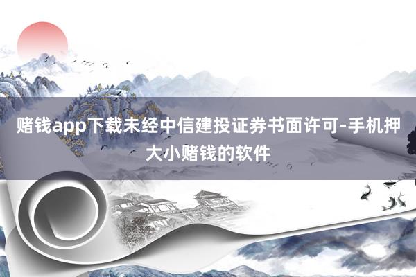 赌钱app下载未经中信建投证券书面许可-手机押大小赌钱的软件