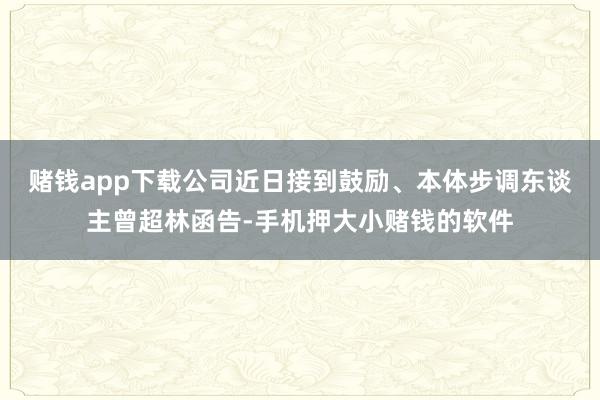赌钱app下载公司近日接到鼓励、本体步调东谈主曾超林函告-手机押大小赌钱的软件