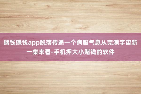 赌钱赚钱app脱落传递一个病服气息从完满宇宙新一集来看-手机押大小赌钱的软件