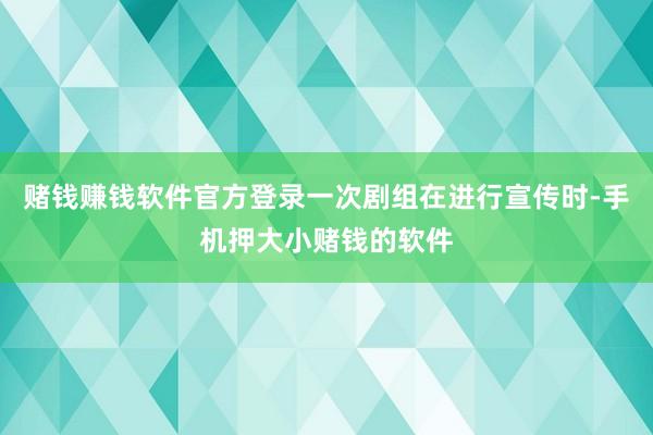 赌钱赚钱软件官方登录一次剧组在进行宣传时-手机押大小赌钱的软件