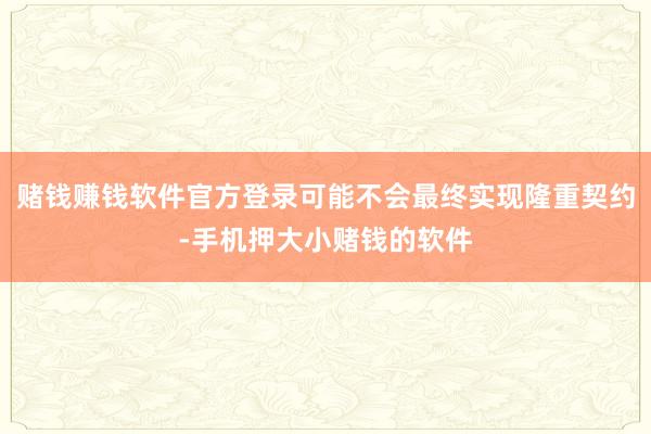 赌钱赚钱软件官方登录可能不会最终实现隆重契约-手机押大小赌钱的软件