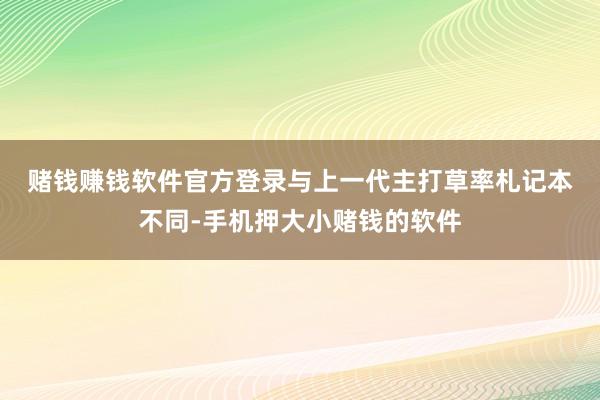 赌钱赚钱软件官方登录  与上一代主打草率札记本不同-手机押大小赌钱的软件