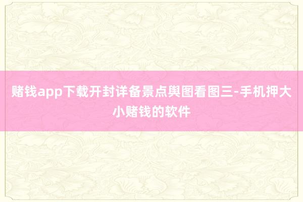 赌钱app下载开封详备景点舆图看图三-手机押大小赌钱的软件