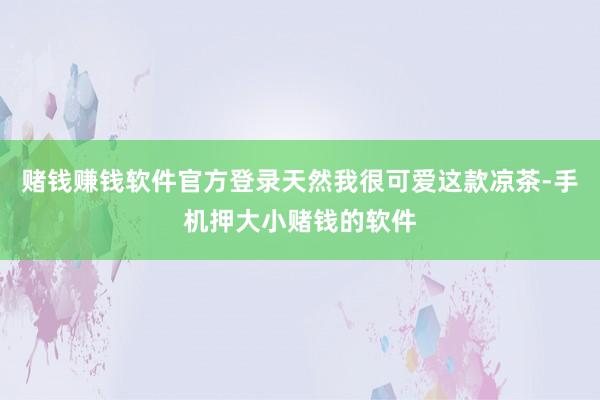 赌钱赚钱软件官方登录天然我很可爱这款凉茶-手机押大小赌钱的软件