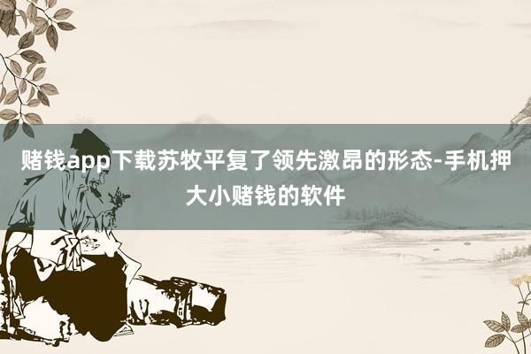 赌钱app下载苏牧平复了领先激昂的形态-手机押大小赌钱的软件
