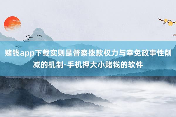 赌钱app下载实则是督察拨款权力与幸免政事性削减的机制-手机押大小赌钱的软件