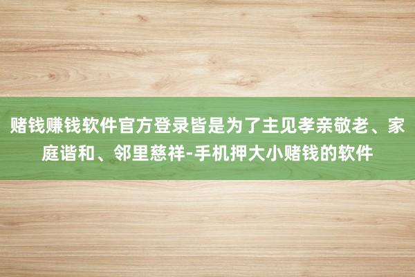 赌钱赚钱软件官方登录皆是为了主见孝亲敬老、家庭谐和、邻里慈祥-手机押大小赌钱的软件