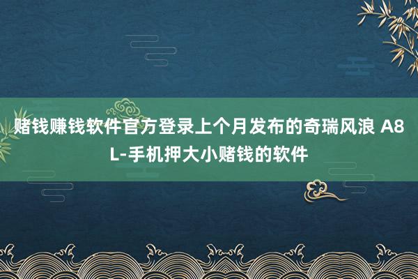 赌钱赚钱软件官方登录上个月发布的奇瑞风浪 A8L-手机押大小赌钱的软件