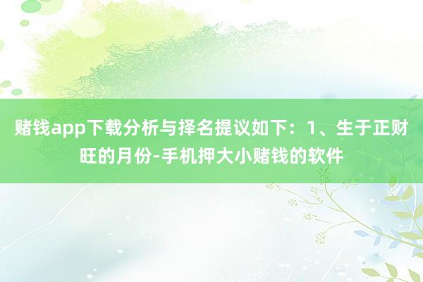 赌钱app下载分析与择名提议如下：1、生于正财旺的月份-手机押大小赌钱的软件
