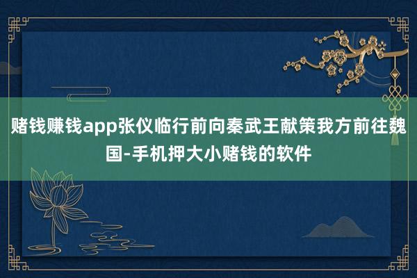 赌钱赚钱app张仪临行前向秦武王献策我方前往魏国-手机押大小赌钱的软件