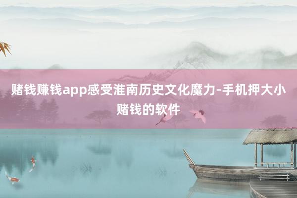 赌钱赚钱app感受淮南历史文化魔力-手机押大小赌钱的软件