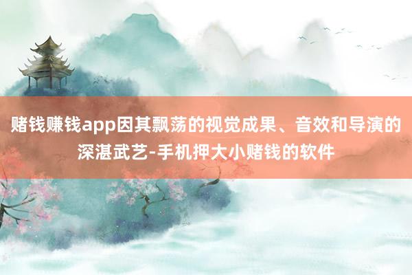 赌钱赚钱app因其飘荡的视觉成果、音效和导演的深湛武艺-手机押大小赌钱的软件