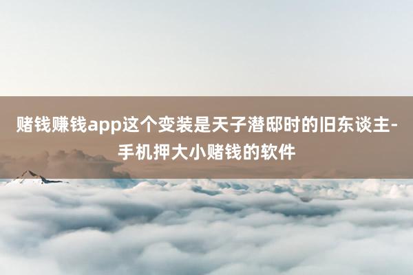 赌钱赚钱app这个变装是天子潜邸时的旧东谈主-手机押大小赌钱的软件