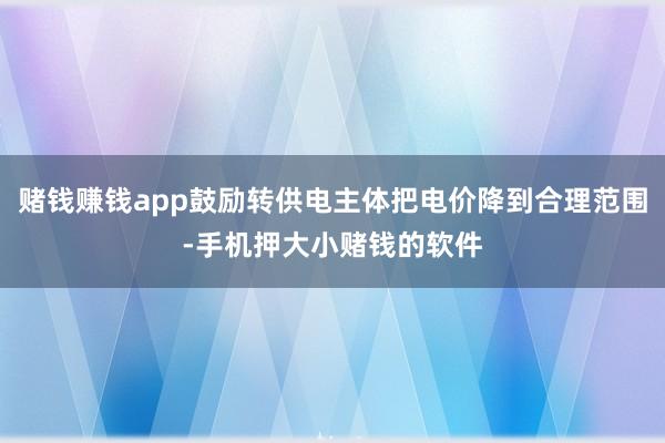 赌钱赚钱app鼓励转供电主体把电价降到合理范围-手机押大小赌钱的软件