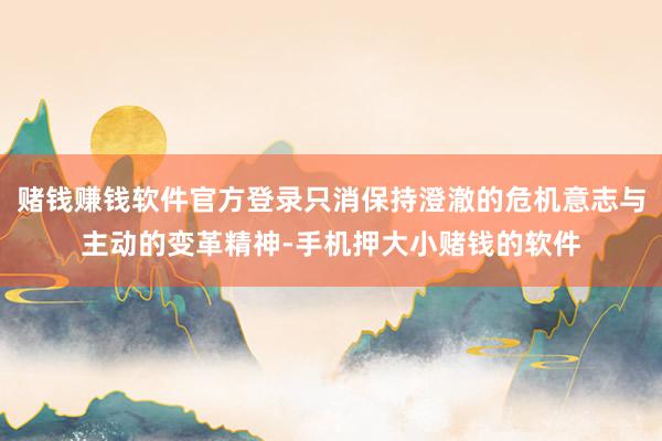 赌钱赚钱软件官方登录只消保持澄澈的危机意志与主动的变革精神-手机押大小赌钱的软件