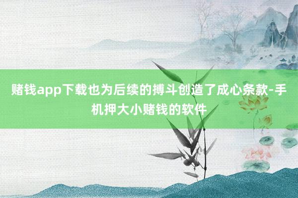 赌钱app下载也为后续的搏斗创造了成心条款-手机押大小赌钱的软件