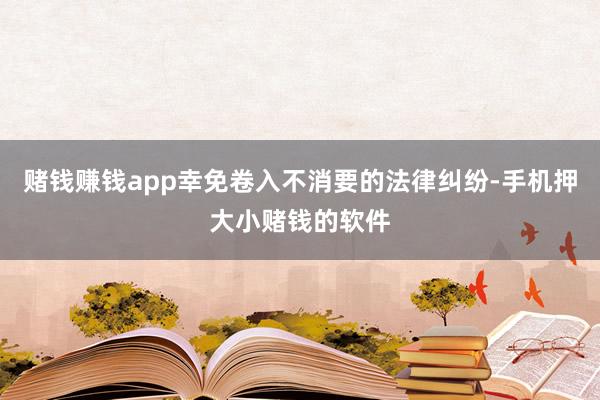 赌钱赚钱app幸免卷入不消要的法律纠纷-手机押大小赌钱的软件