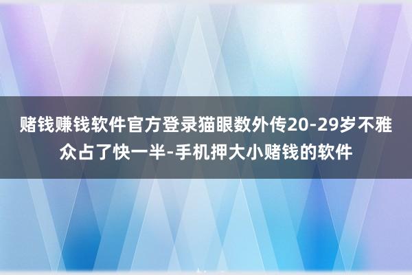 赌钱赚钱软件官方登录猫眼数外传20-29岁不雅众占了快一半-手机押大小赌钱的软件