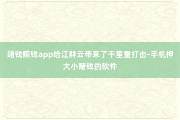 赌钱赚钱app给江鲜云带来了千里重打击-手机押大小赌钱的软件