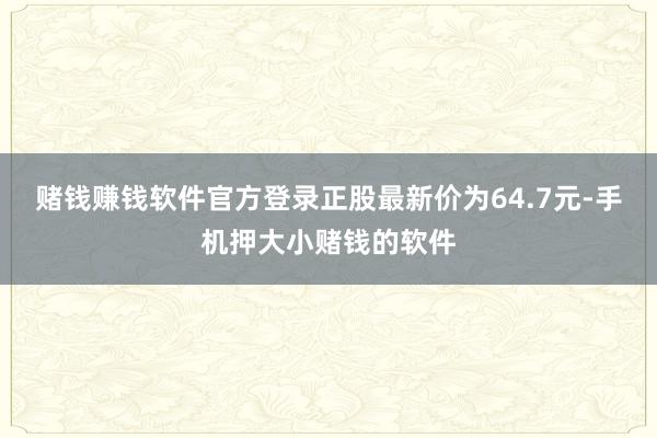 赌钱赚钱软件官方登录正股最新价为64.7元-手机押大小赌钱的软件