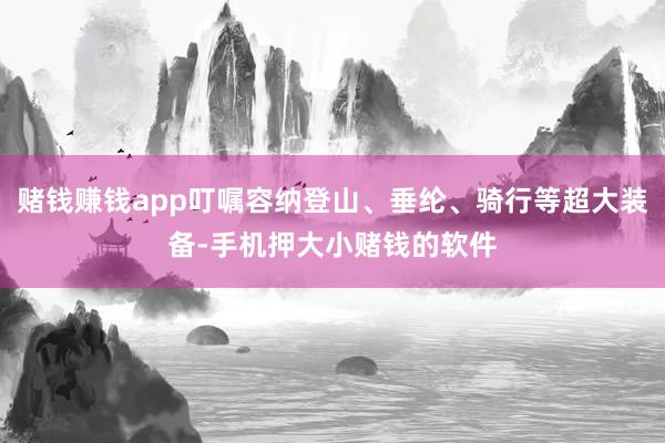 赌钱赚钱app叮嘱容纳登山、垂纶、骑行等超大装备-手机押大小赌钱的软件