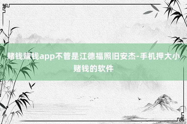 赌钱赚钱app不管是江德福照旧安杰-手机押大小赌钱的软件