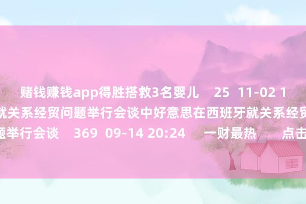 赌钱赚钱app得胜搭救3名婴儿 25 11-02 14:16 中好意思在西班牙就关系经贸问题举行会谈中好意思在西班牙就关系经贸问题举行会谈 369 09-14 20:24 一财最热 点击关闭-手机押大小赌钱的软件