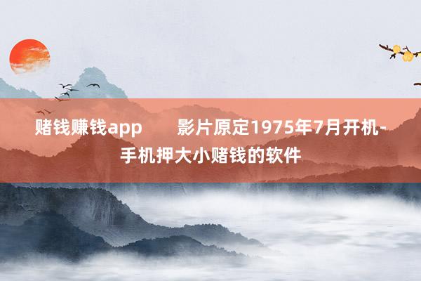 赌钱赚钱app       影片原定1975年7月开机-手机押大小赌钱的软件
