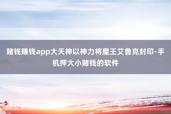 赌钱赚钱app大天神以神力将魔王艾鲁克封印-手机押大小赌钱的软件