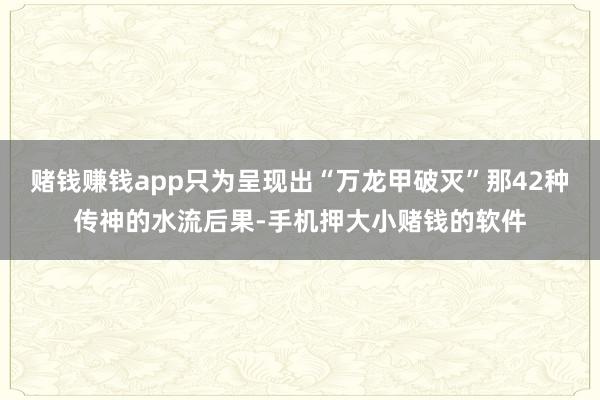赌钱赚钱app只为呈现出“万龙甲破灭”那42种传神的水流后果-手机押大小赌钱的软件