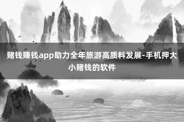 赌钱赚钱app助力全年旅游高质料发展-手机押大小赌钱的软件