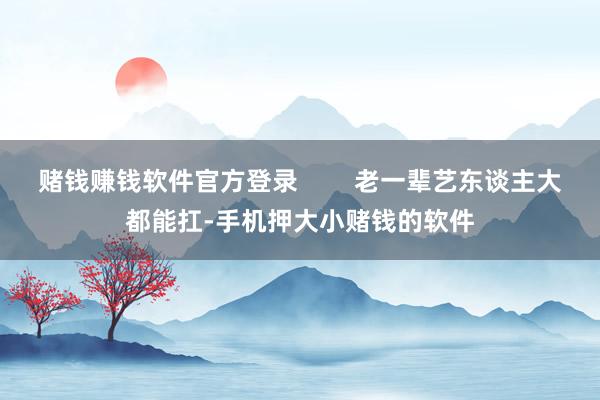 赌钱赚钱软件官方登录        老一辈艺东谈主大都能扛-手机押大小赌钱的软件